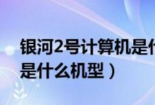 銀河2號計算機(jī)是什么型號（銀河2號計算機(jī)是什么機(jī)型）