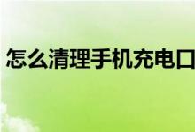 怎么清理手機充電口（怎么清理手機充電口）