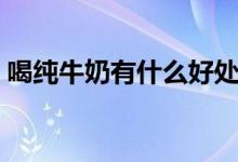 喝純牛奶有什么好處（喝純牛奶的好處介紹）