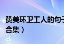 贊美環(huán)衛(wèi)工人的句子（贊美環(huán)衛(wèi)工人的句子大合集）