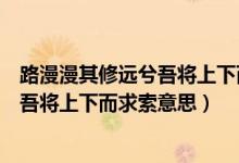 路漫漫其修遠(yuǎn)兮吾將上下而求索書法作品（路漫漫其修遠(yuǎn)兮吾將上下而求索意思）