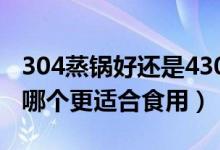 304蒸鍋好還是430蒸鍋好?（蒸鍋430和304哪個(gè)更適合食用）