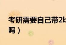 考研需要自己帶2b嗎（考研需要自己帶文具嗎）