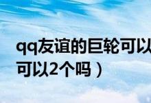 qq友誼的巨輪可以有多個(gè)嗎（qq友誼的巨輪可以2個(gè)嗎）
