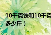 10千克鐵和10千克棉花相比哪個(gè)重（10千克多少斤）