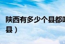 陜西有多少個(gè)縣都叫什么名字（陜西有多少個(gè)縣）