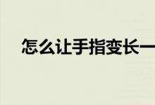 怎么讓手指變長一點(diǎn)（怎么讓手指變長）