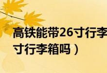高鐵能帶26寸行李箱嗎二等座（高鐵能帶26寸行李箱嗎）