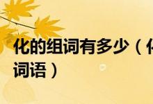 化的組詞有多少（化字組詞用化字能組多少個(gè)詞語(yǔ)）