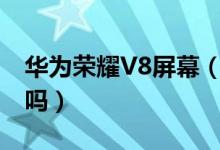 華為榮耀V8屏幕（榮耀v8的屏幕是鋼化玻璃嗎）