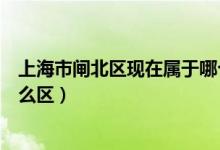 上海市閘北區(qū)現(xiàn)在屬于哪個區(qū)啊（上海市閘北區(qū)現(xiàn)在屬于什么區(qū)）