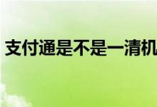 支付通是不是一清機（即付寶不是一清機嗎）