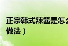 正宗韓式辣醬是怎么做的（正宗韓式辣椒醬的做法）