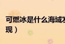 可燃冰是什么海域發(fā)現(xiàn)的（可燃冰哪個海域發(fā)現(xiàn)）