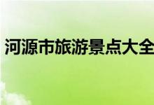 河源市旅游景點大全（河源旅游景點有哪些）