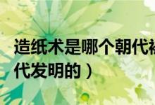造紙術(shù)是哪個(gè)朝代被發(fā)明的（造紙術(shù)是哪個(gè)朝代發(fā)明的）