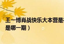 王一博肖戰(zhàn)快樂大本營是在哪一期（王一博肖戰(zhàn)快樂大本營是哪一期）