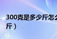 300克是多少斤怎么換算（300克怎樣算多少斤）