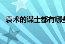 袁術(shù)的謀士都有哪些（袁術(shù)的謀士有哪些）