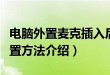 電腦外置麥克插入后怎么設(shè)置（外置麥克風(fēng)設(shè)置方法介紹）