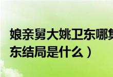 娘親舅大姚衛(wèi)東哪集說出不育（娘親舅大姚衛(wèi)東結(jié)局是什么）