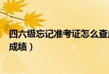 四六級忘記準考證怎么查成績（忘記準考證怎么查詢四六級成績）