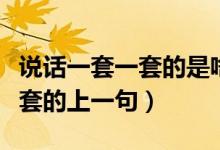 說話一套一套的是啥意思（什么說話一套又一套的上一句）