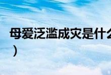 母愛(ài)泛濫成災(zāi)是什么意思（母親泛濫什么意思）