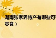 湖南張家界特產(chǎn)有哪些可帶回家的（湖南張家界特產(chǎn)有哪些零食）