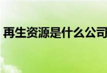 再生資源是什么公司（再生資源是什么意思）