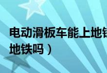 電動滑板車能上地鐵嗎北京（電動滑板車能上地鐵嗎）