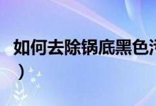 如何去除鍋底黑色污垢（如何去除鍋底的黑垢）