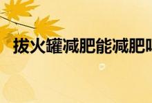 拔火罐減肥能減肥嗎（拔火罐能不能減肥）