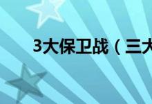 3大保衛(wèi)戰(zhàn)（三大保衛(wèi)戰(zhàn)指的是什么）