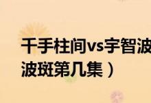 千手柱間vs宇智波斑電影（千手柱間vs宇智波斑第幾集）