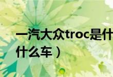 一汽大眾troc是什么型號（一汽大眾troc是什么車）