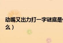 動(dòng)嘴又出力打一字謎底是什么（動(dòng)嘴又出力打一字謎底是什么）