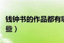 錢鐘書(shū)的作品都有哪些（錢鐘書(shū)的作品都有哪些）