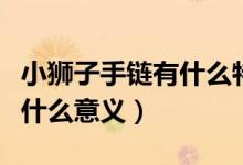 小獅子手鏈有什么特殊意義嗎（小獅子手鏈有什么意義）