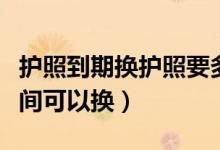 護(hù)照到期換護(hù)照要多久（護(hù)照到期前要多久時(shí)間可以換）
