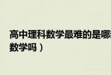 高中理科數(shù)學(xué)最難的是哪部分（高中的理科最難是哪個(gè)科目數(shù)學(xué)嗎）