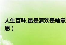 人生百味,最是清歡是啥意思（人生有味是清歡的清歡什么意思）