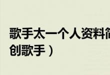 歌手太一個人資料簡介（一個非常全能型的原創(chuàng)歌手）