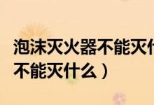 泡沫滅火器不能滅什么樣的火災（泡沫滅火器不能滅什么）