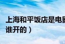 上海和平飯店是電影里的嗎（上海和平飯店是誰開的）