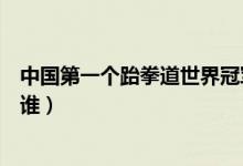 中國第一個(gè)跆拳道世界冠軍（中國第一個(gè)跆拳道世界冠軍是誰）