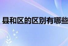 縣和區(qū)的區(qū)別有哪些（縣和區(qū)的區(qū)別哪個(gè)大）
