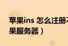 蘋果ins 怎么注冊不到（ins怎么注冊不了蘋果服務器）