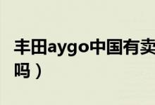 豐田aygo中國有賣嗎（豐田aygo中國有賣的嗎）