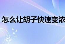 怎么讓胡子快速變濃密（怎么讓胡子長慢點(diǎn)）